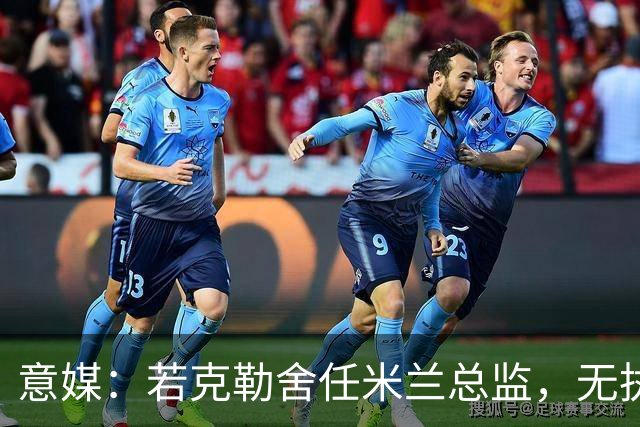 意媒：若克勒舍任米兰总监，无执照也不影响运作